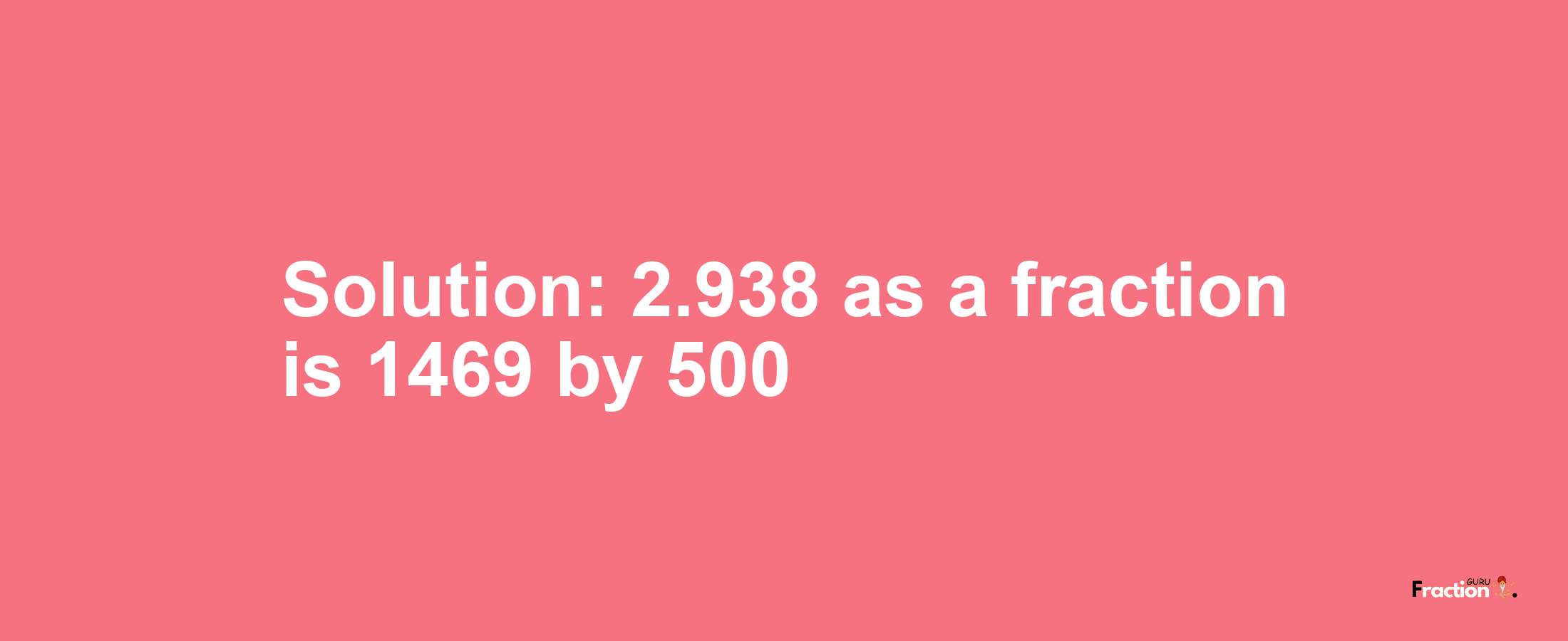 Solution:2.938 as a fraction is 1469/500